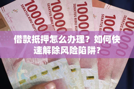 北京借款抵押怎么办理？如何快速解除风险陷阱？