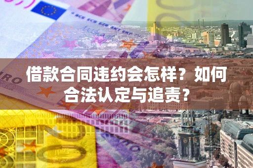 北京借款合同违约会怎样？如何合法认定与追责？