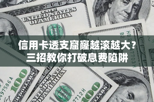 北京信用卡透支窟窿越滚越大？三招教你打破息费陷阱
