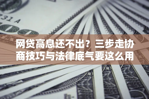北京网贷高息还不出？三步走协商技巧与法律底气要这么用