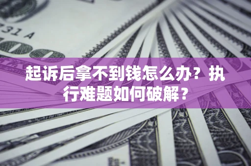 北京起诉后拿不到钱怎么办?执行难题如何破解? 北京起诉后拿不到钱怎么办?执行难题如何破解?