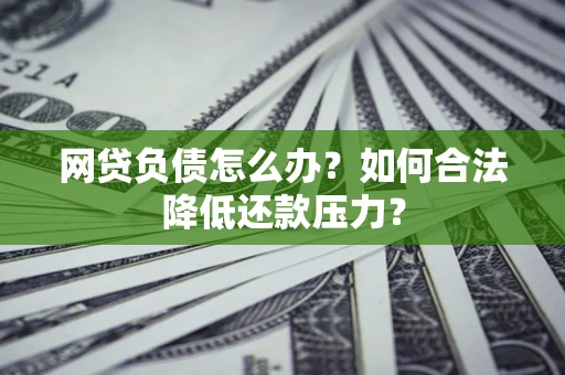 北京网贷负债怎么办？如何合法降低还款压力？
