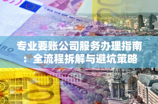 北京专业要账公司服务办理指南：全流程拆解与避坑策略
