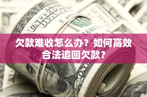 北京欠款难收怎么办？如何高效合法追回欠款？