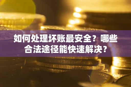 北京如何处理坏账最安全？哪些合法途径能快速解决？