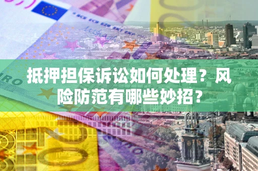 北京抵押担保诉讼如何处理？风险防范有哪些妙招？