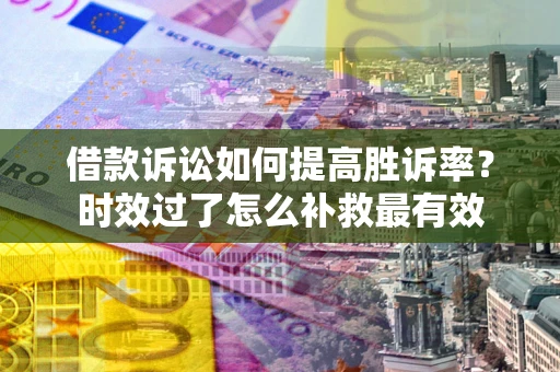 北京借款诉讼如何提高胜诉率？时效过了怎么补救最有效