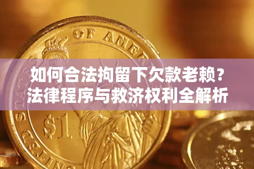 北京如何合法拘留下欠款老赖？法律程序与救济权利全解析