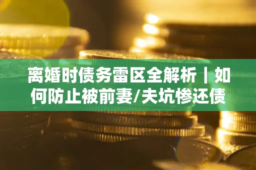 北京离婚时债务雷区全解析｜如何防止被前妻/夫坑惨还债？