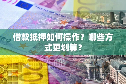 北京借款抵押如何操作？哪些方式更划算？