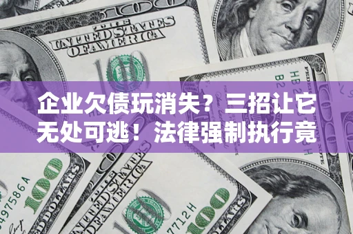 北京企业欠债玩消失？三招让它无处可逃！法律强制执行竟比讨债公司还狠？