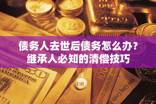 北京债务人去世后债务怎么办？继承人必知的清偿技巧