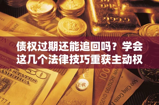 北京债权过期还能追回吗？学会这几个法律技巧重获主动权