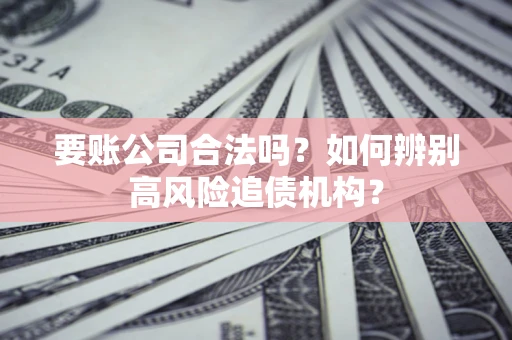 北京要账公司合法吗？如何辨别高风险追债机构？