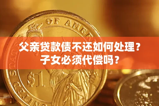 北京父亲贷款债不还如何处理？子女必须代偿吗？