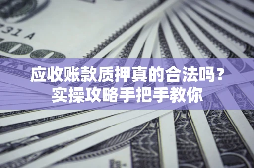 北京应收账款质押真的合法吗？实操攻略手把手教你