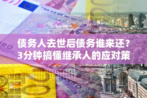 北京债务人去世后债务谁来还？3分钟搞懂继承人的应对策略