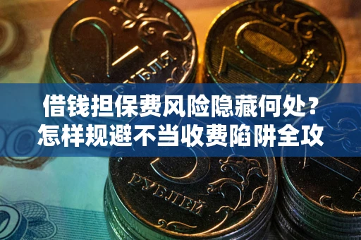 北京借钱担保费风险隐藏何处？怎样规避不当收费陷阱全攻略！