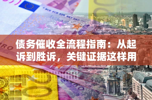 北京债务催收全流程指南：从起诉到胜诉，关键证据这样用