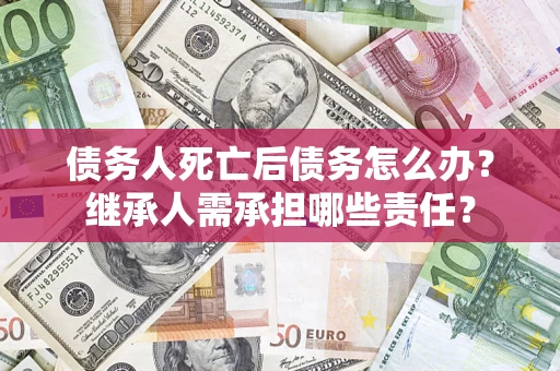 北京债务人死亡后债务怎么办？继承人需承担哪些责任？