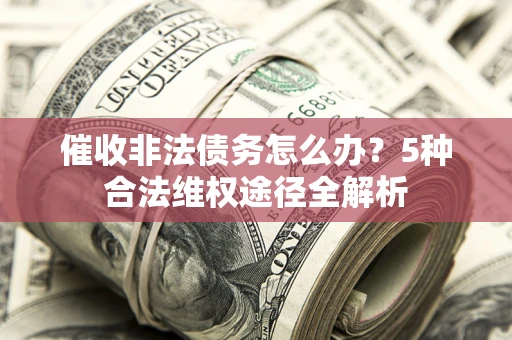 北京催收非法债务怎么办？5种合法维权途径全解析