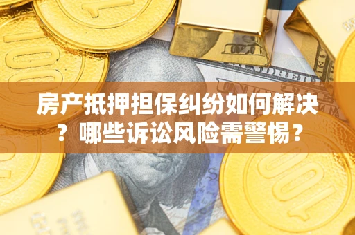 北京房产抵押担保纠纷如何解决？哪些诉讼风险需警惕？