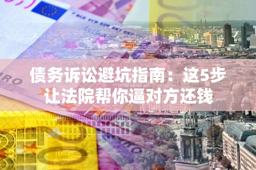 北京债务诉讼避坑指南：这5步让法院帮你逼对方还钱