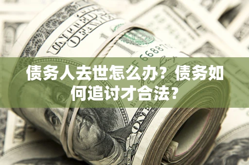 北京债务人去世怎么办？债务如何追讨才合法？