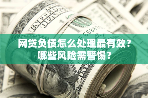 北京网贷负债怎么处理最有效？哪些风险需警惕？