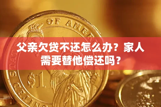 北京父亲欠贷不还怎么办？家人需要替他偿还吗？