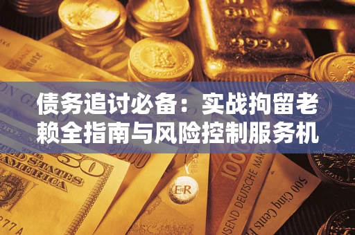 北京债务追讨必备：实战拘留老赖全指南与风险控制服务机构推荐