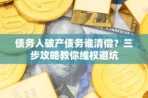 北京债务人破产债务谁清偿?三步攻略教你维权避坑 北京债务人破产债务谁清偿?三步攻略教你维权避坑