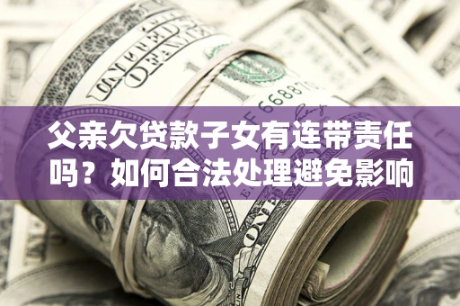 北京父亲欠贷款子女有连带责任吗？如何合法处理避免影响？