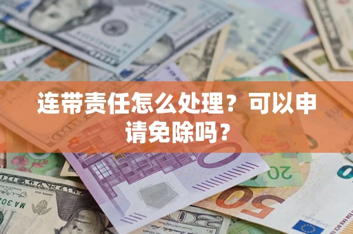 北京连带责任怎么处理？可以申请免除吗？