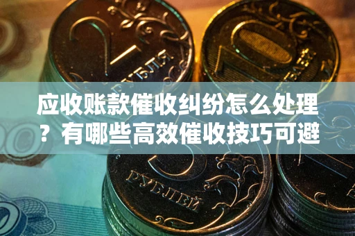 北京应收账款催收纠纷怎么处理？有哪些高效催收技巧可避免坏账？