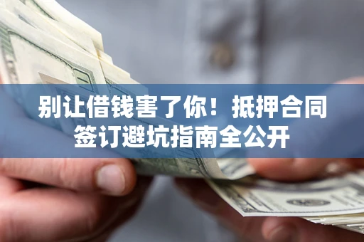 北京别让借钱害了你！抵押合同签订避坑指南全公开